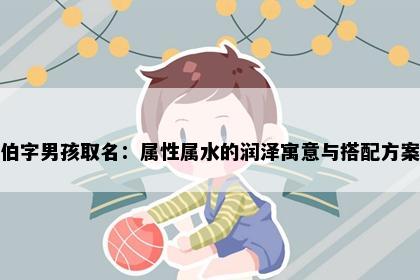 伯字男孩取名:属性属水的润泽寓意与搭配方案