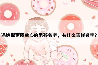 冯姓取蕙质兰心的男孩名字,有什么吉祥名字?