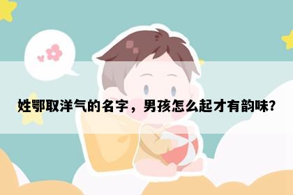 姓鄂取洋气的名字,男孩怎么起才有韵味?