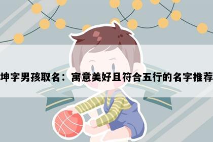坤字男孩取名:寓意美好且符合五行的名字推荐