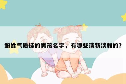 鲍姓气质佳的男孩名字,有哪些清新淡雅的?