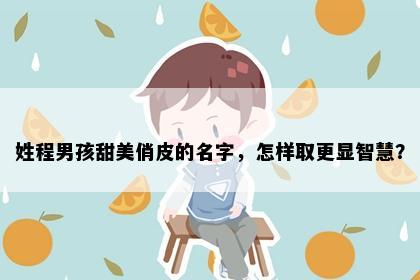 姓程男孩甜美俏皮的名字,怎样取更显智慧?