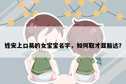 姓安上口易的女宝宝名字,如何取才显豁达?