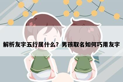 解析友字五行属什么?男孩取名如何巧用友字