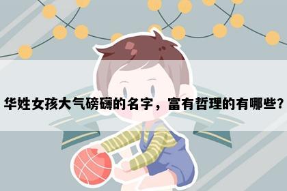 华姓女孩大气磅礴的名字,富有哲理的有哪些?