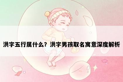 洪字五行属什么?洪字男孩取名寓意深度解析
