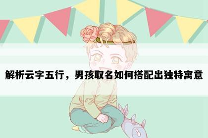 解析云字五行，男孩取名如何搭配出独特寓意