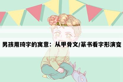 男孩用琦字的寓意：从甲骨文/篆书看字形演变