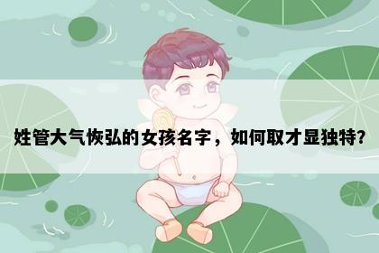 姓管大气恢弘的女孩名字，如何取才显独特？