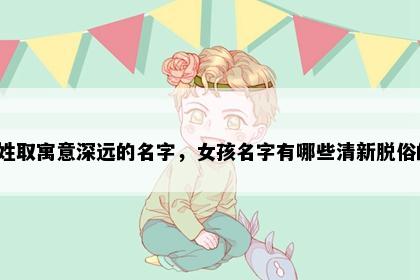 干姓取寓意深远的名字，女孩名字有哪些清新脱俗的？
