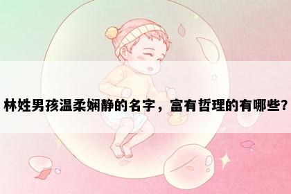 林姓男孩温柔娴静的名字，富有哲理的有哪些？