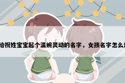 想给祝姓宝宝起个温婉灵动的名字，女孩名字怎么选？