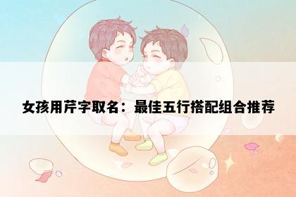 女孩用芹字取名：最佳五行搭配组合推荐