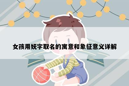 女孩用妩字取名的寓意和象征意义详解