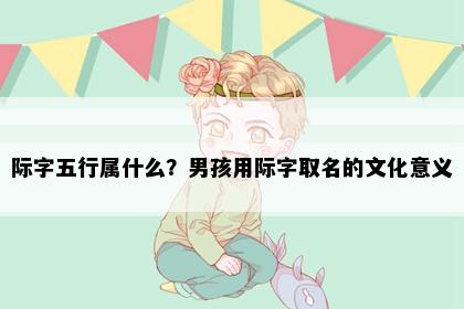 际字五行属什么？男孩用际字取名的文化意义