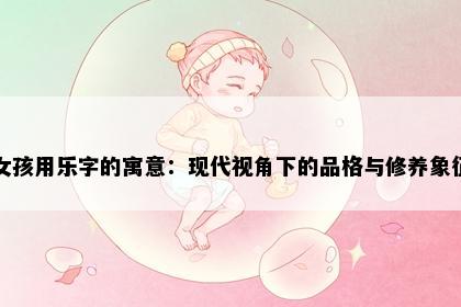 女孩用乐字的寓意：现代视角下的品格与修养象征