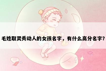 毛姓取灵秀动人的女孩名字,有什么高分名字?