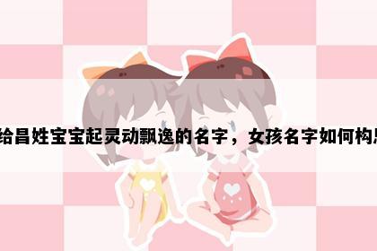 想给昌姓宝宝起灵动飘逸的名字,女孩名字如何构思?