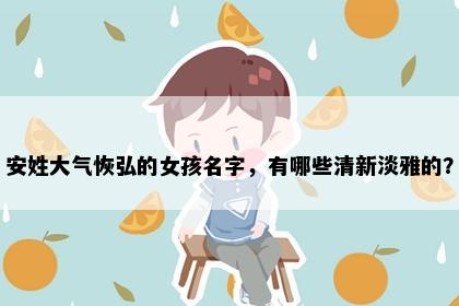安姓大气恢弘的女孩名字,有哪些清新淡雅的?