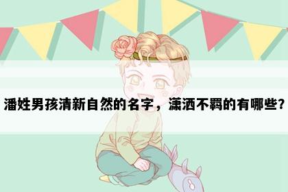 潘姓男孩清新自然的名字,潇洒不羁的有哪些?