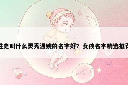 姓史叫什么灵秀温婉的名字好?女孩名字精选推荐