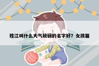 姓江叫什么大气磅礴的名字好？女孩篇