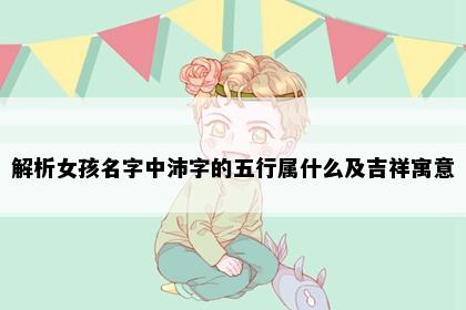 解析女孩名字中沛字的五行属什么及吉祥寓意
