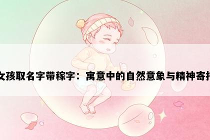 女孩取名字带稼字：寓意中的自然意象与精神寄托