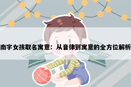 南字女孩取名寓意：从音律到寓意的全方位解析