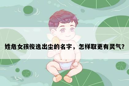 姓危女孩俊逸出尘的名字，怎样取更有灵气？
