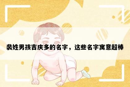 裴姓男孩吉庆多的名字，这些名字寓意超棒