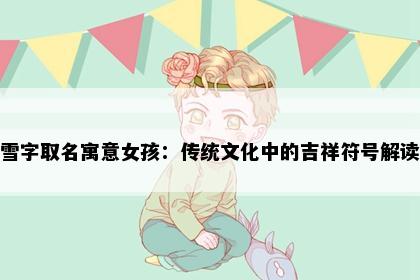 雪字取名寓意女孩：传统文化中的吉祥符号解读