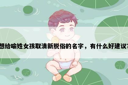 想给喻姓女孩取清新脱俗的名字，有什么好建议？
