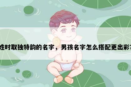 姓时取独特韵的名字，男孩名字怎么搭配更出彩？