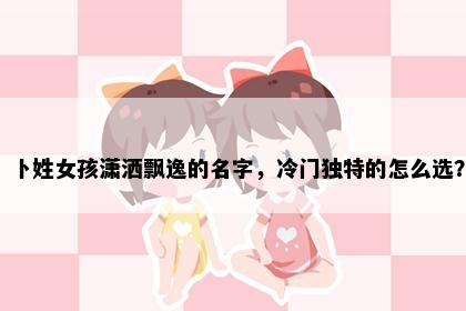 卜姓女孩潇洒飘逸的名字，冷门独特的怎么选？