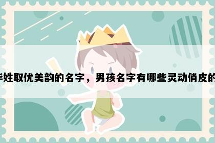 毕姓取优美韵的名字，男孩名字有哪些灵动俏皮的？