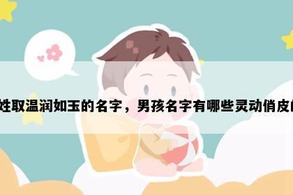 纪姓取温润如玉的名字，男孩名字有哪些灵动俏皮的？