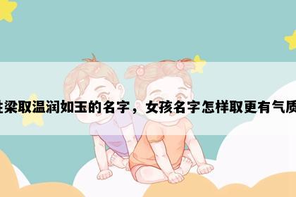 姓梁取温润如玉的名字，女孩名字怎样取更有气质？