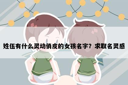 姓伍有什么灵动俏皮的女孩名字?求取名灵感