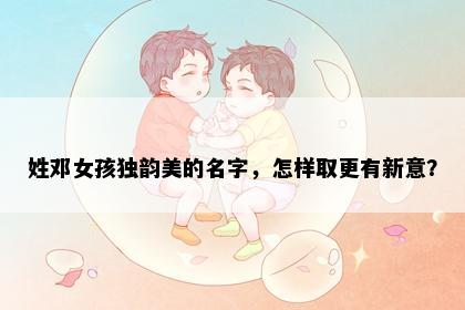 姓邓女孩独韵美的名字,怎样取更有新意?