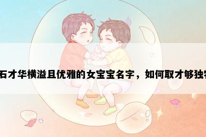 姓石才华横溢且优雅的女宝宝名字,如何取才够独特?