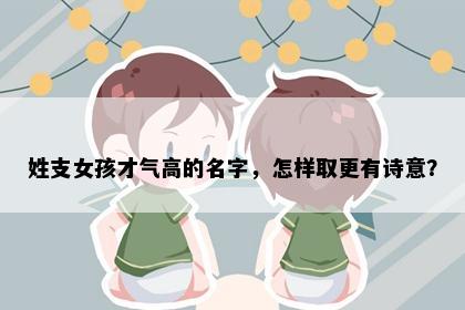 姓支女孩才气高的名字,怎样取更有诗意?