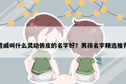 姓戚叫什么灵动俏皮的名字好?男孩名字精选推荐