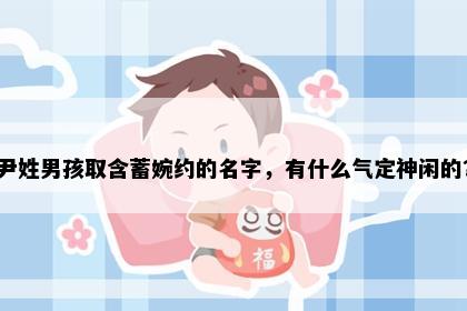 尹姓男孩取含蓄婉约的名字,有什么气定神闲的?