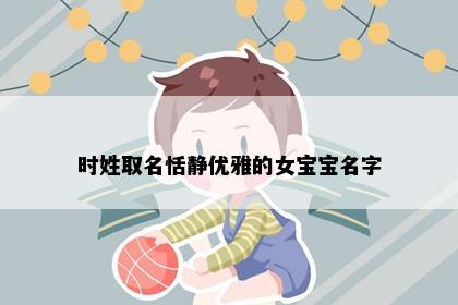 时姓取名恬静优雅的女宝宝名字