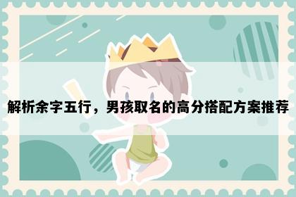 解析余字五行，男孩取名的高分搭配方案推荐