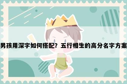 男孩用深字如何搭配?五行相生的高分名字方案