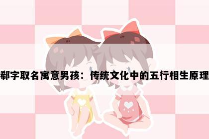 郗字取名寓意男孩：传统文化中的五行相生原理