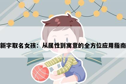 新字取名女孩：从属性到寓意的全方位应用指南