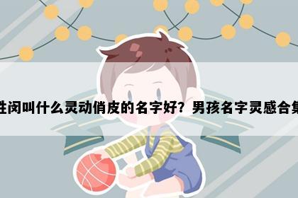 姓闵叫什么灵动俏皮的名字好？男孩名字灵感合集
